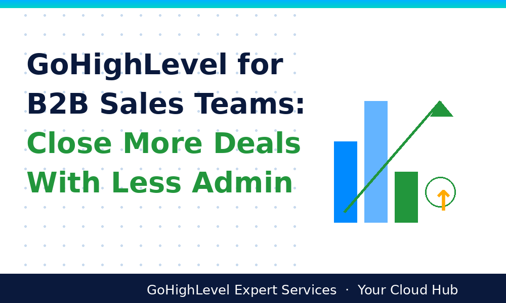 GoHighLevel for B2B Sales Teams: Close More Deals With Less Admin
